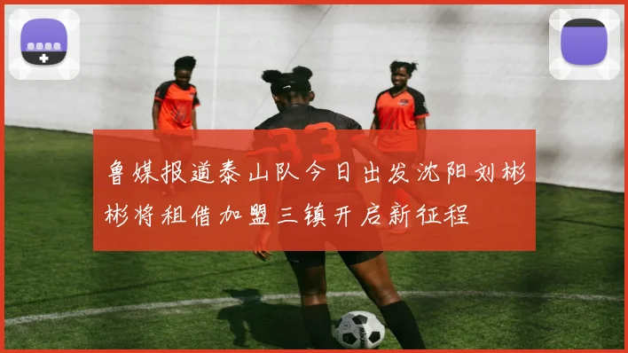 鲁媒报道泰山队今日出发沈阳刘彬彬将租借加盟三镇开启新征程