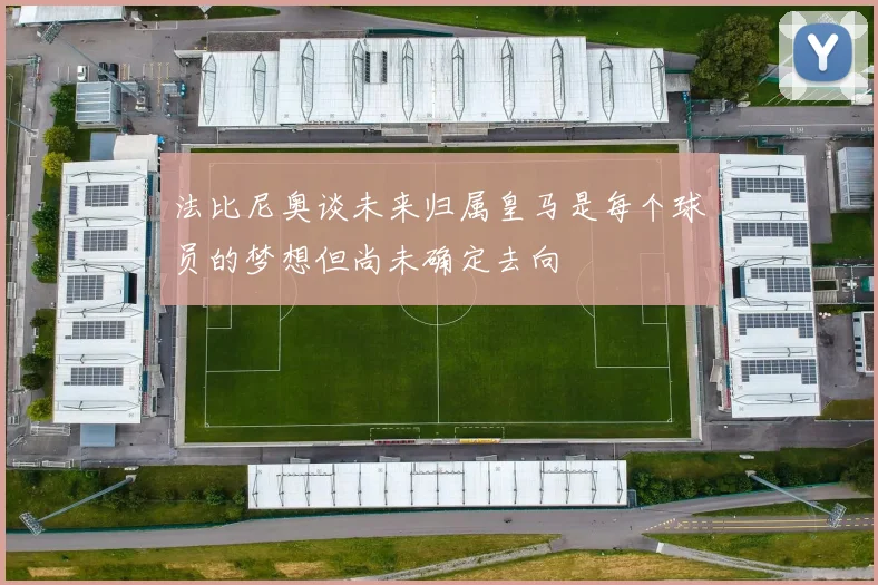 法比尼奥谈未来归属皇马是每个球员的梦想但尚未确定去向