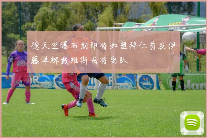 德天空曝布朗即将加盟拜仁首发伊藤洋辉戴维斯或将离队