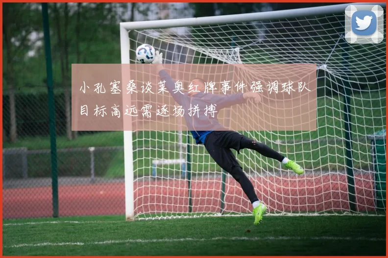 小孔塞桑谈莱奥红牌事件强调球队目标高远需逐场拼搏