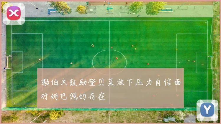 勒伯夫鼓励登贝莱放下压力自信面对姆巴佩的存在