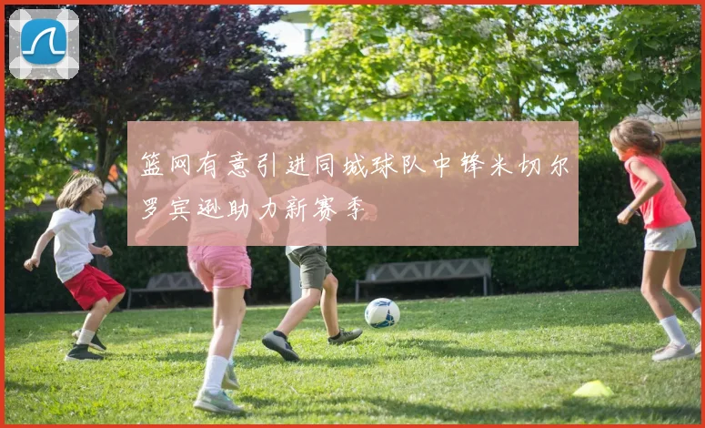 篮网有意引进同城球队中锋米切尔罗宾逊助力新赛季