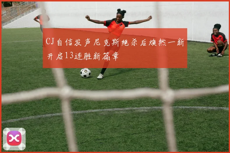 CJ自信发声尼克斯绝杀后焕然一新开启13连胜新篇章