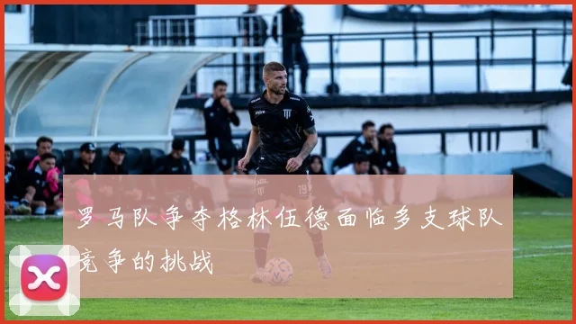 罗马队争夺格林伍德面临多支球队竞争的挑战