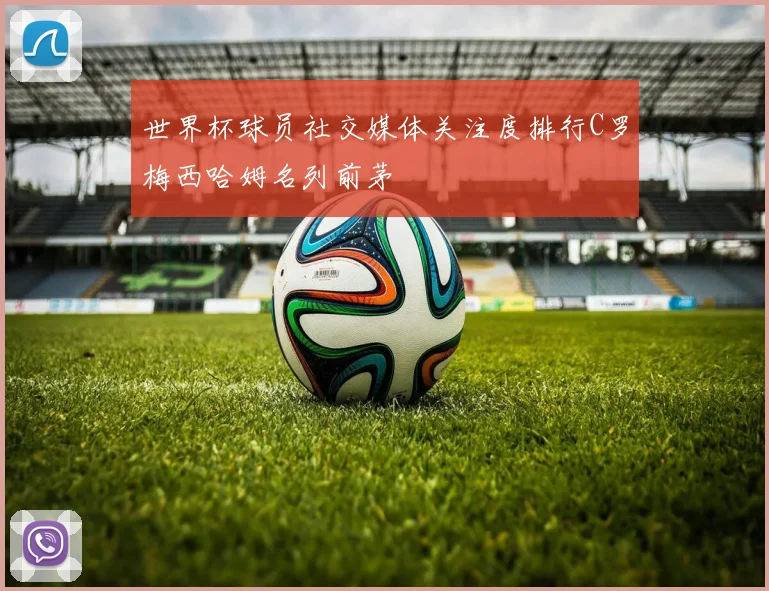 世界杯球员社交媒体关注度排行C罗梅西哈姆名列前茅