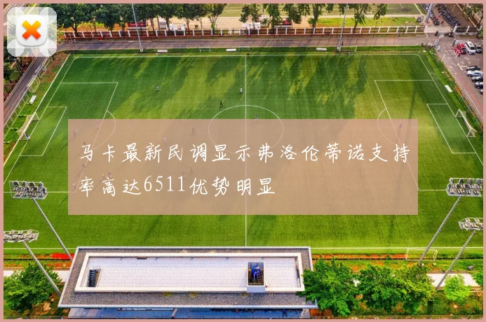 马卡最新民调显示弗洛伦蒂诺支持率高达6511优势明显