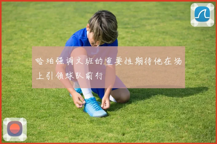 哈珀强调文班的重要性期待他在场上引领球队前行