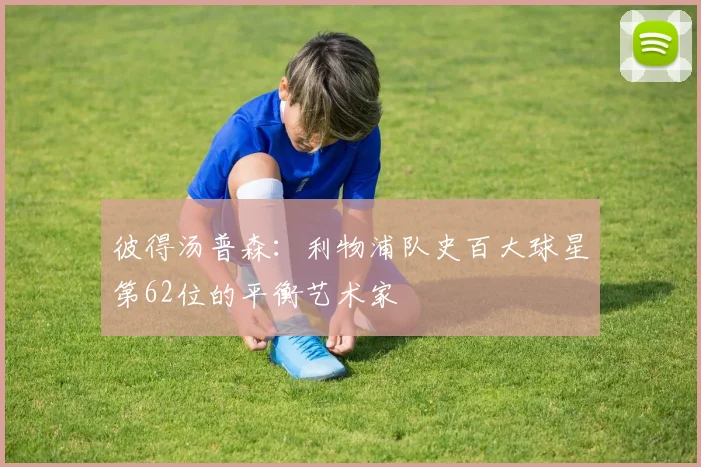 彼得汤普森：利物浦队史百大球星第62位的平衡艺术家