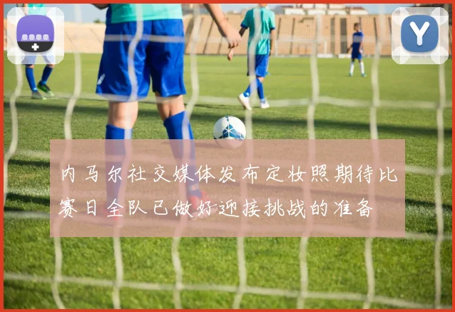 内马尔社交媒体发布定妆照期待比赛日全队已做好迎接挑战的准备
