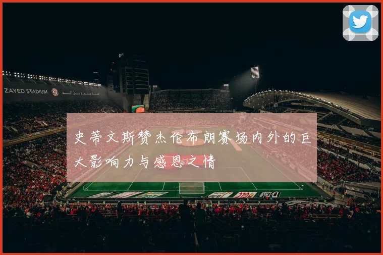 史蒂文斯赞杰伦布朗赛场内外的巨大影响力与感恩之情