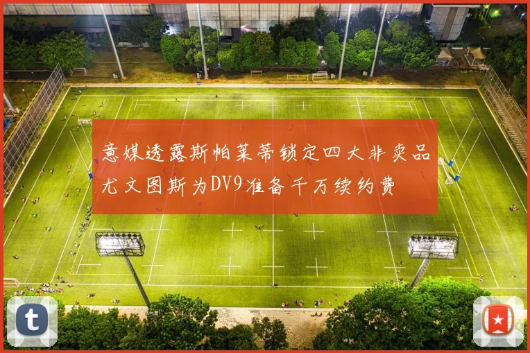 意媒透露斯帕莱蒂锁定四大非卖品尤文图斯为DV9准备千万续约费