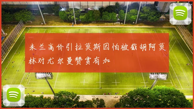 米兰高价引拉莫斯因怕被截胡阿莫林对尤尔曼赞赏有加