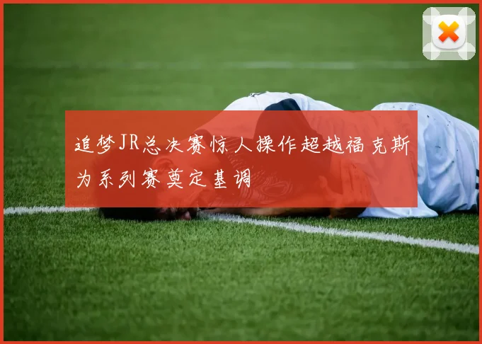 追梦JR总决赛惊人操作超越福克斯为系列赛奠定基调