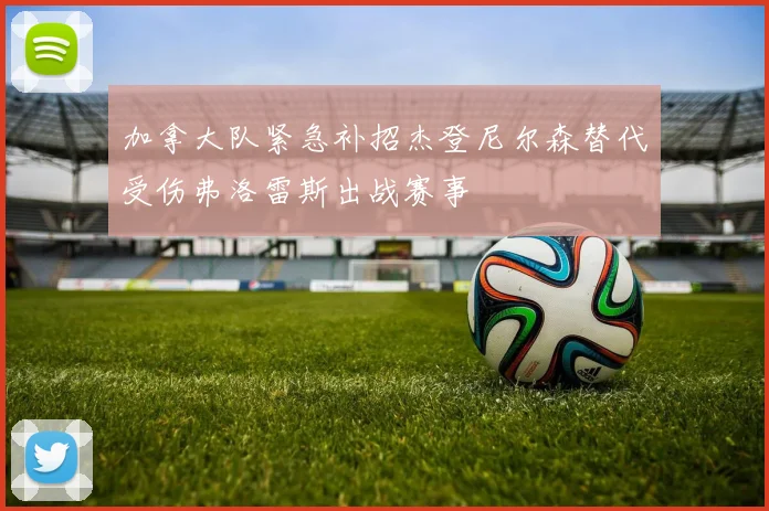 加拿大队紧急补招杰登尼尔森替代受伤弗洛雷斯出战赛事