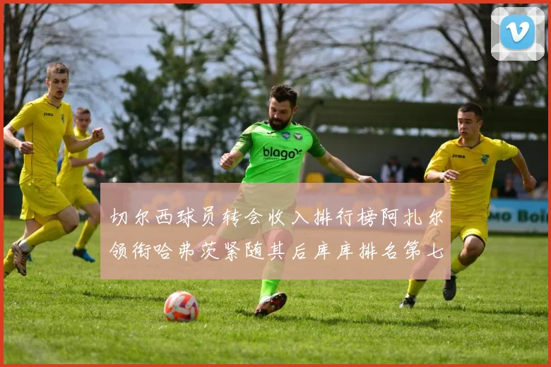 切尔西球员转会收入排行榜阿扎尔领衔哈弗茨紧随其后库库排名第七