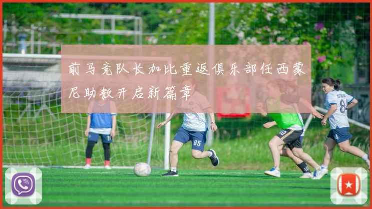 前马竞队长加比重返俱乐部任西蒙尼助教开启新篇章