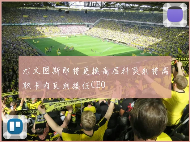 尤文图斯即将更换高层科莫利将离职卡内瓦利接任CEO