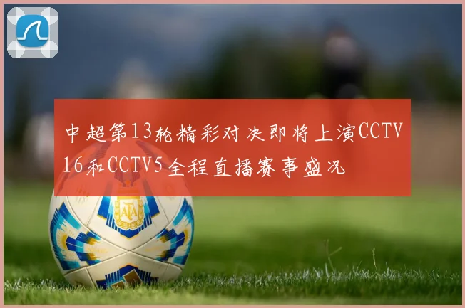 中超第13轮精彩对决即将上演CCTV16和CCTV5全程直播赛事盛况