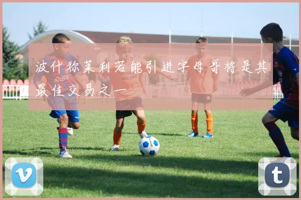 波什称莱利若能引进字母哥将是其最佳交易之一