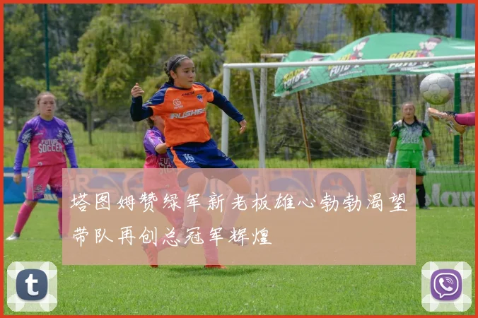 塔图姆赞绿军新老板雄心勃勃渴望带队再创总冠军辉煌
