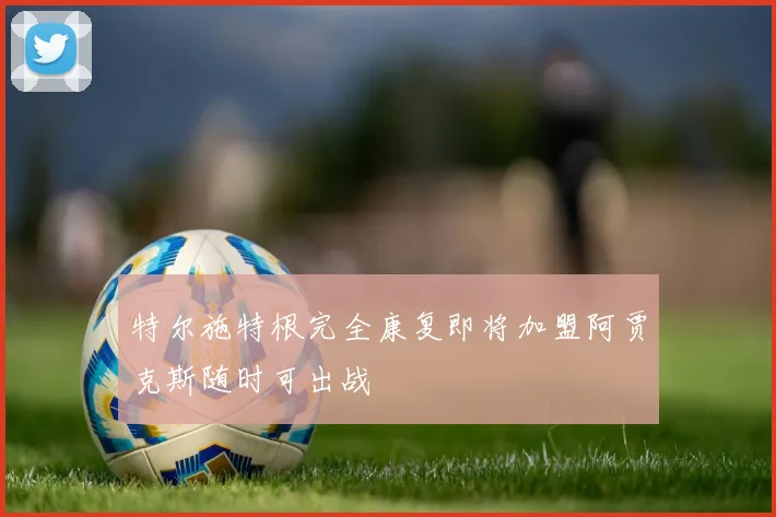 特尔施特根完全康复即将加盟阿贾克斯随时可出战