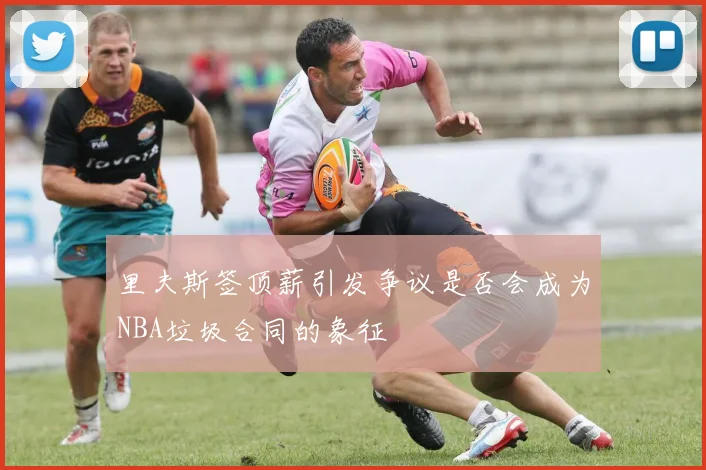 里夫斯签顶薪引发争议是否会成为NBA垃圾合同的象征