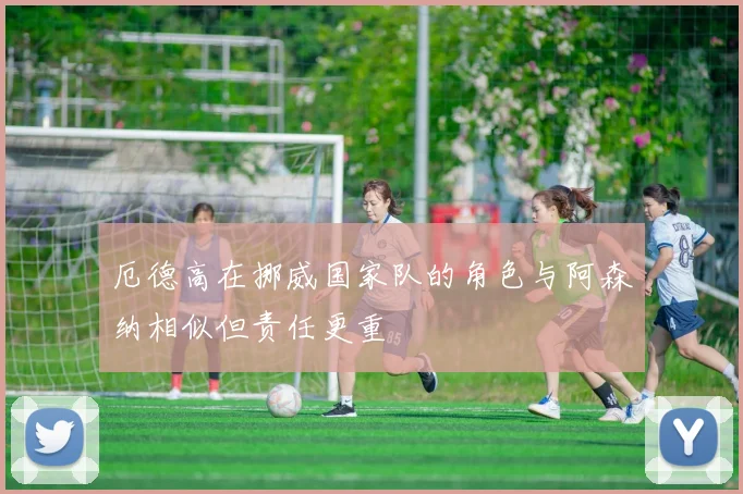 厄德高在挪威国家队的角色与阿森纳相似但责任更重